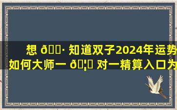 想 🌷 知道双子2024年运势如何大师一 🦆 对一精算入口为你揭秘！